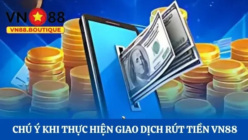 Những điều cần chú ý khi thực hiện giao dịch rút tiền VN88